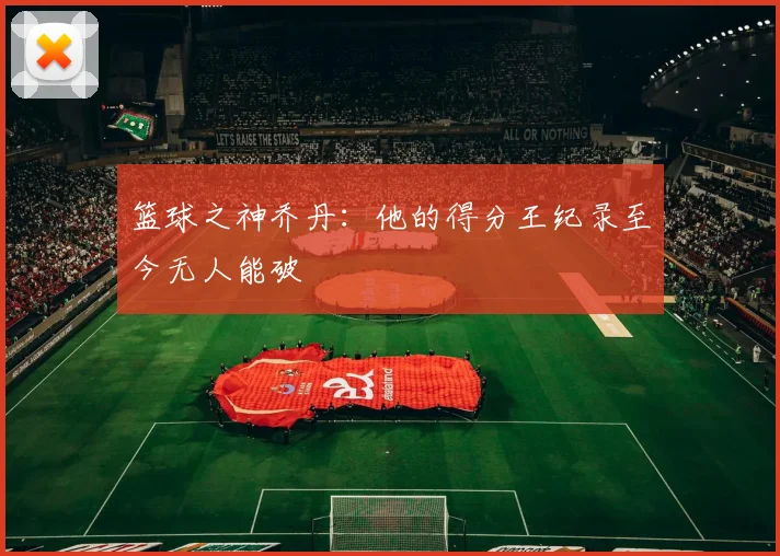 篮球之神乔丹：他的得分王纪录至今无人能破