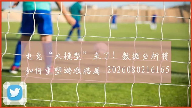 电竞“大模型”来了！数据分析将如何重塑游戏格局_20260802161654