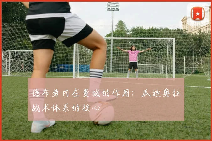 德布劳内在曼城的作用：瓜迪奥拉战术体系的核心