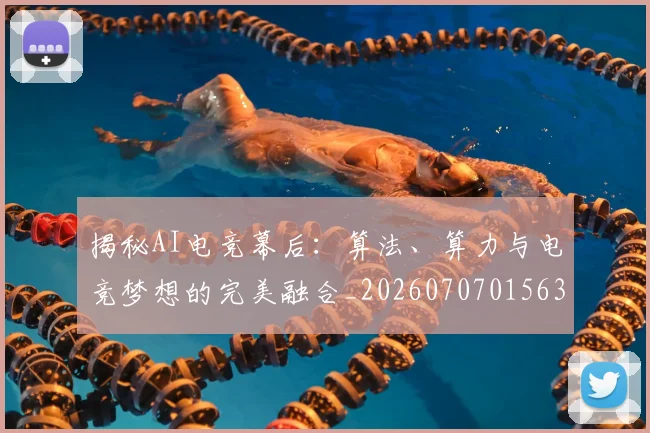 揭秘AI电竞幕后：算法、算力与电竞梦想的完美融合_20260707015636