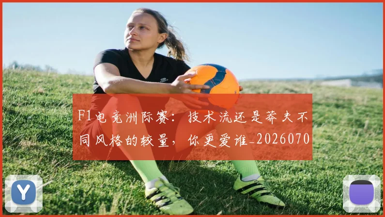 F1电竞洲际赛：技术流还是莽夫不同风格的较量，你更爱谁_20260701214338_20260713233632