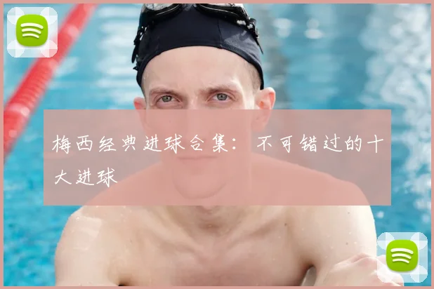 梅西经典进球合集:不可错过的十大进球