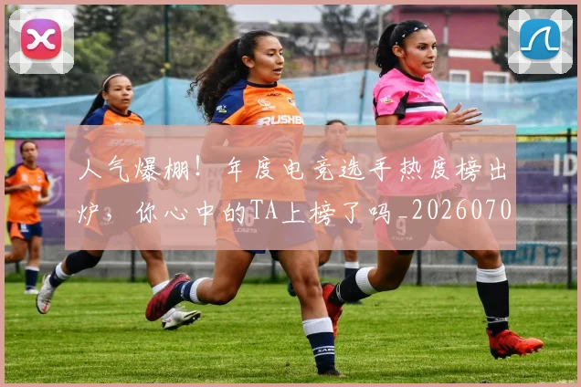 人气爆棚!年度电竞选手热度榜出炉,你心中的TA上榜了吗_20260703211650