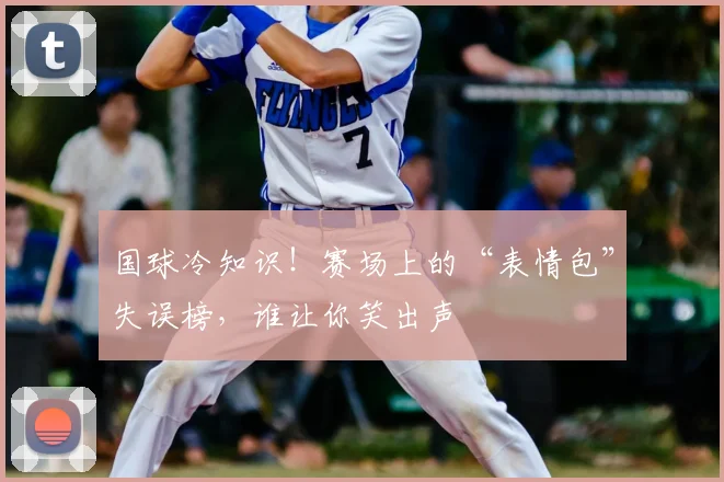 国球冷知识!赛场上的“表情包”失误榜,谁让你笑出声