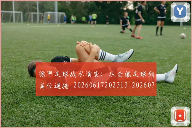 德甲足球战术演变：从全能足球到高位逼抢_20260617202313_20260704173656