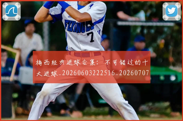 梅西经典进球合集:不可错过的十大进球_20260603222516_20260707145115