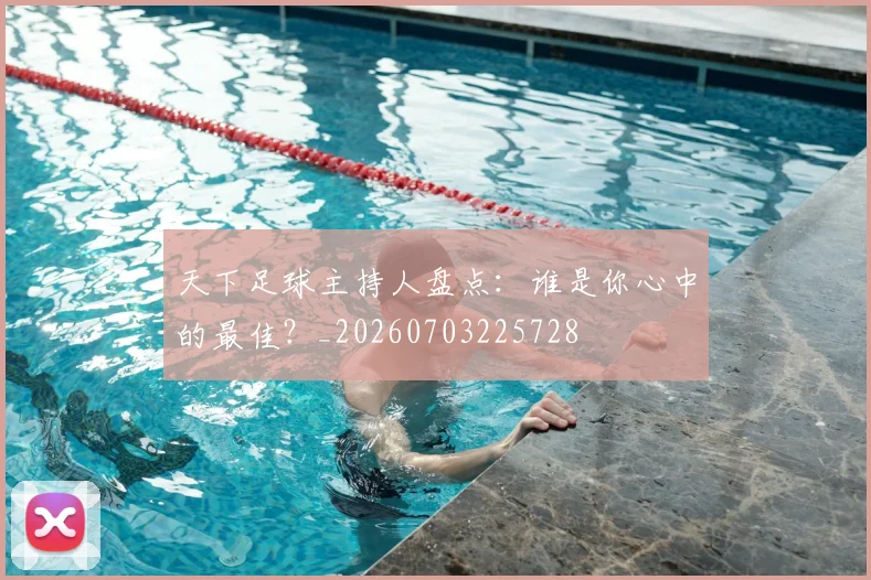 天下足球主持人盘点:谁是你心中的最佳?_20260703225728