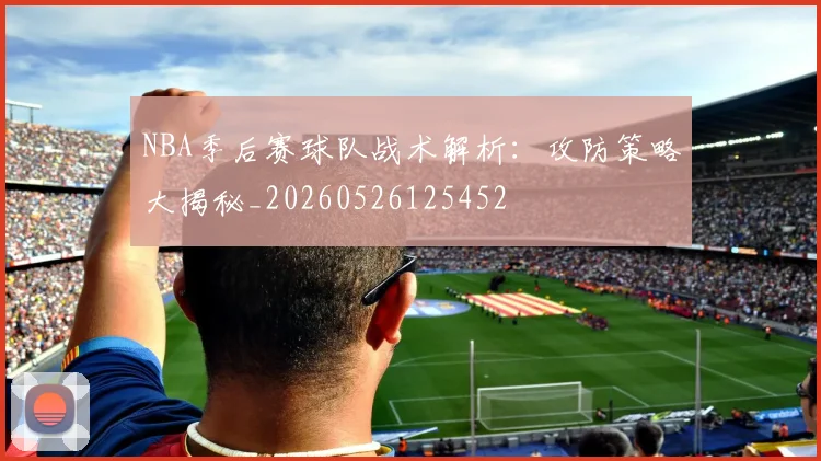NBA季后赛球队战术解析：攻防策略大揭秘_20260526125452