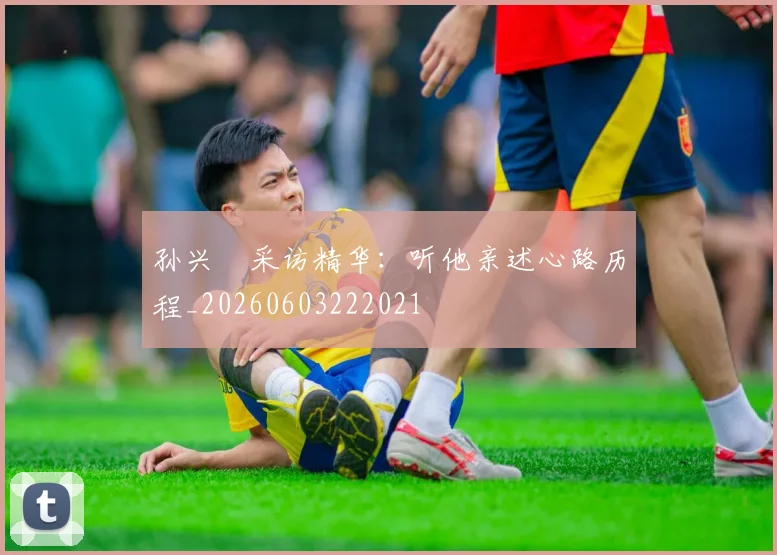孙兴慜采访精华：听他亲述心路历程_20260603222021