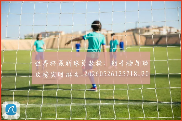 世界杯最新球员数据:射手榜与助攻榜实时排名_20260526125718_20260715192210