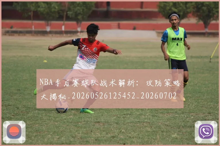 NBA季后赛球队战术解析:攻防策略大揭秘_20260526125452_20260702165432_20260714212318