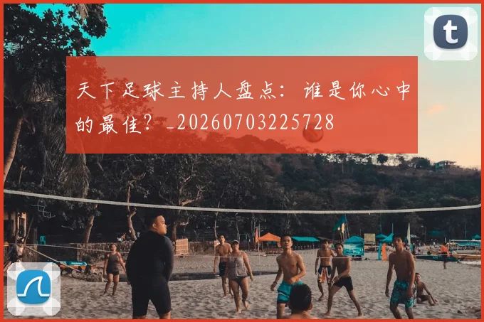 天下足球主持人盘点:谁是你心中的最佳?_20260703225728