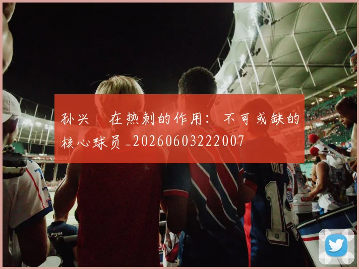 孙兴慜在热刺的作用:不可或缺的核心球员_20260603222007