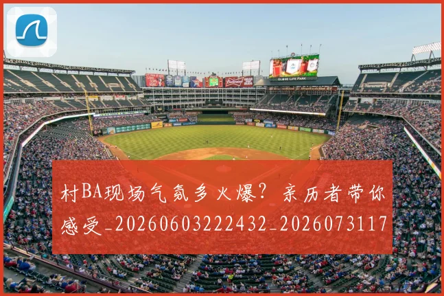 村BA现场气氛多火爆？亲历者带你感受_20260603222432_20260731175000