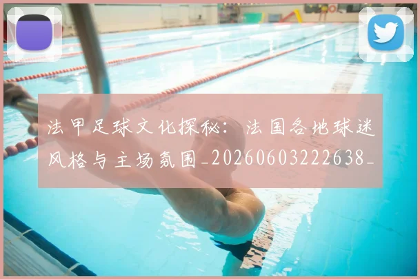 法甲足球文化探秘:法国各地球迷风格与主场氛围_20260603222638_20260707153942
