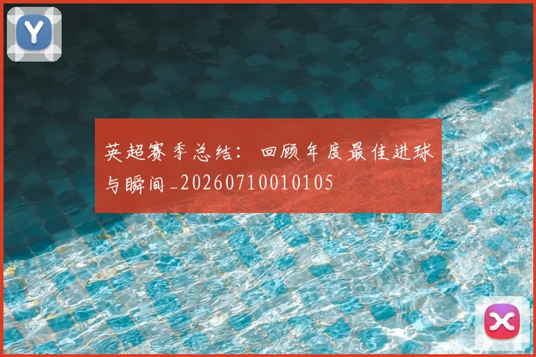 英超赛季总结：回顾年度最佳进球与瞬间_20260710010105