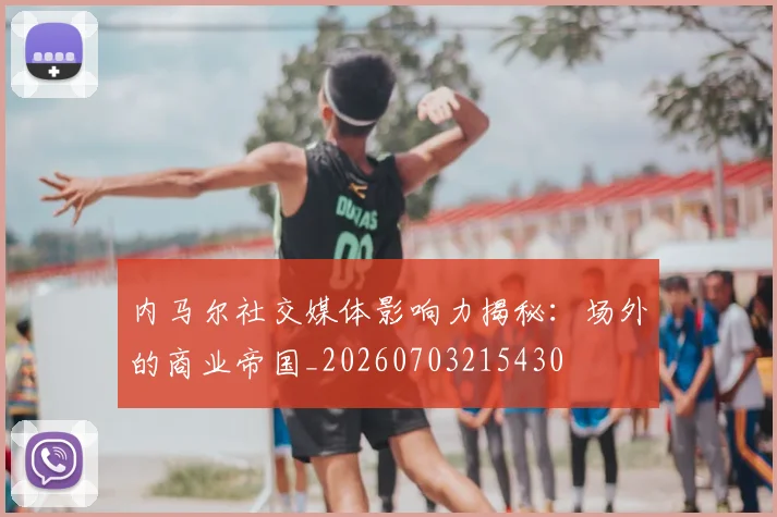 内马尔社交媒体影响力揭秘：场外的商业帝国_20260703215430
