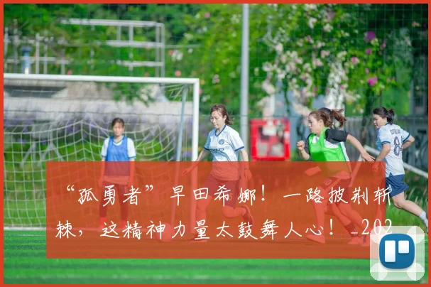 “孤勇者”早田希娜！一路披荆斩棘，这精神力量太鼓舞人心！_20260702172648_20260715183005