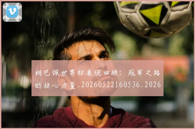 姆巴佩世界杯表现回顾：冠军之路的核心力量_20260522160536_20260703231304