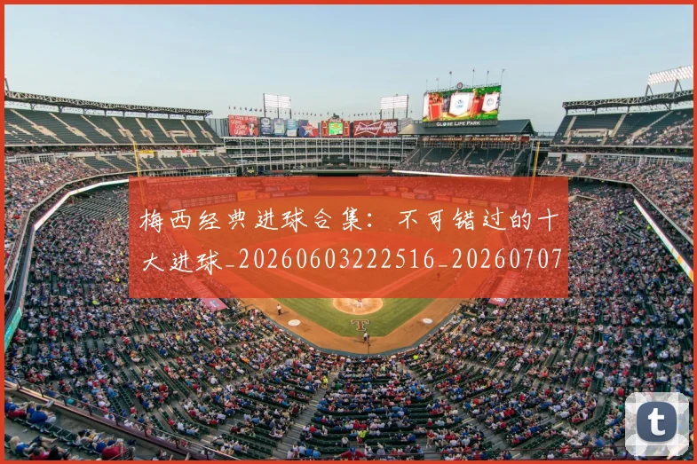 梅西经典进球合集:不可错过的十大进球_20260603222516_20260707145115