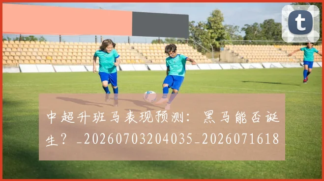 中超升班马表现预测:黑马能否诞生?_20260703204035_20260716185351