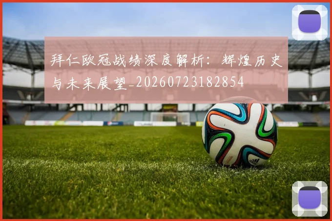 拜仁欧冠战绩深度解析：辉煌历史与未来展望_20260723182854