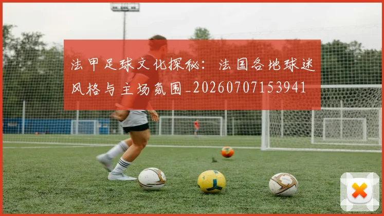 法甲足球文化探秘:法国各地球迷风格与主场氛围_20260707153941