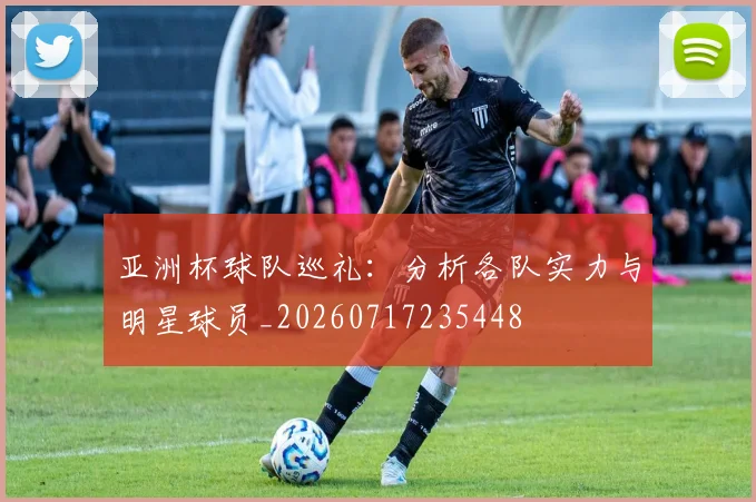 亚洲杯球队巡礼：分析各队实力与明星球员_20260717235448