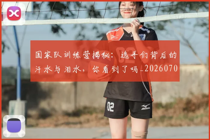 国家队训练营揭秘：选手们背后的汗水与泪水，你看到了吗_20260703222818_20260722145711