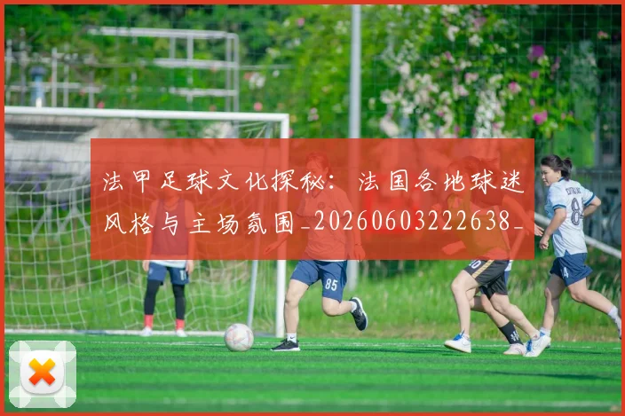 法甲足球文化探秘:法国各地球迷风格与主场氛围_20260603222638_20260707153942