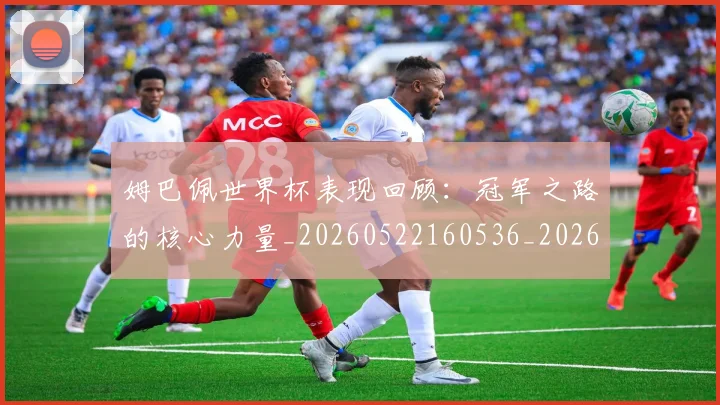 姆巴佩世界杯表现回顾：冠军之路的核心力量_20260522160536_20260703231304