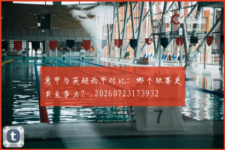 意甲与英超西甲对比：哪个联赛更具竞争力？_20260723173932
