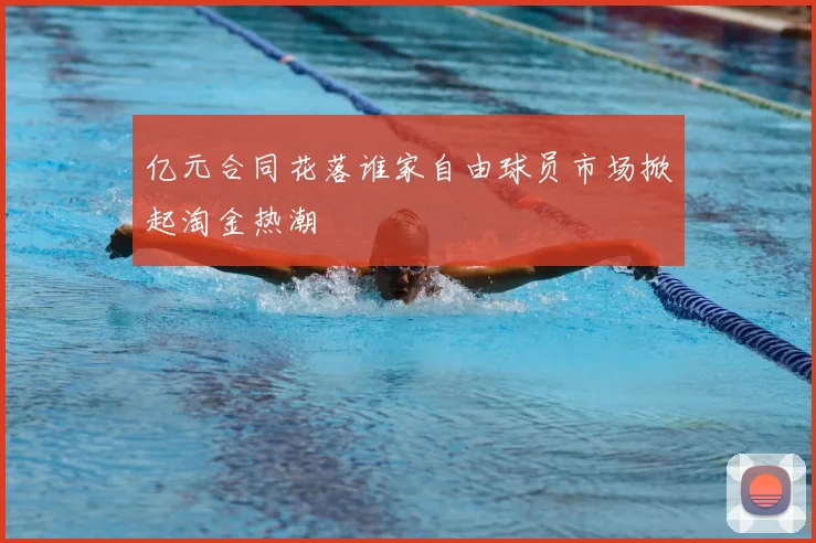 亿元合同花落谁家自由球员市场掀起淘金热潮