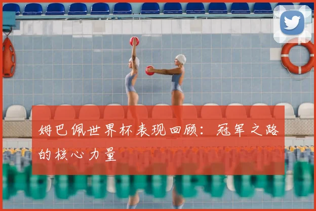姆巴佩世界杯表现回顾：冠军之路的核心力量