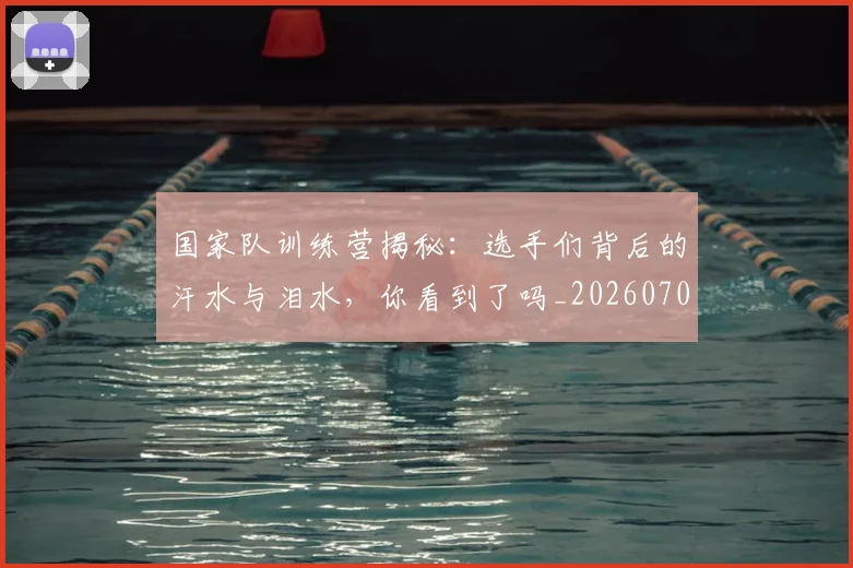国家队训练营揭秘：选手们背后的汗水与泪水，你看到了吗_20260703222818_20260722145711