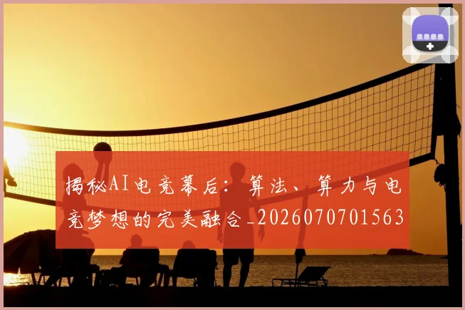 揭秘AI电竞幕后：算法、算力与电竞梦想的完美融合_20260707015636