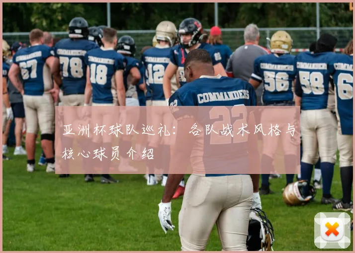 亚洲杯球队巡礼:各队战术风格与核心球员介绍