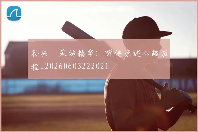 孙兴慜采访精华：听他亲述心路历程_20260603222021