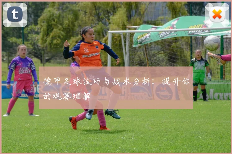德甲足球技巧与战术分析:提升你的观赛理解