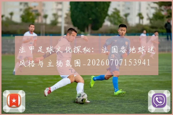 法甲足球文化探秘：法国各地球迷风格与主场氛围_20260707153941