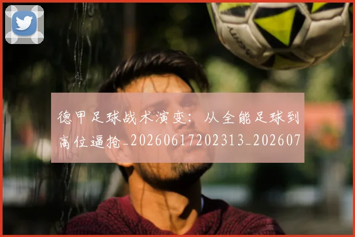 德甲足球战术演变：从全能足球到高位逼抢_20260617202313_20260704173656