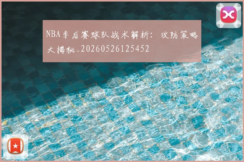NBA季后赛球队战术解析：攻防策略大揭秘_20260526125452