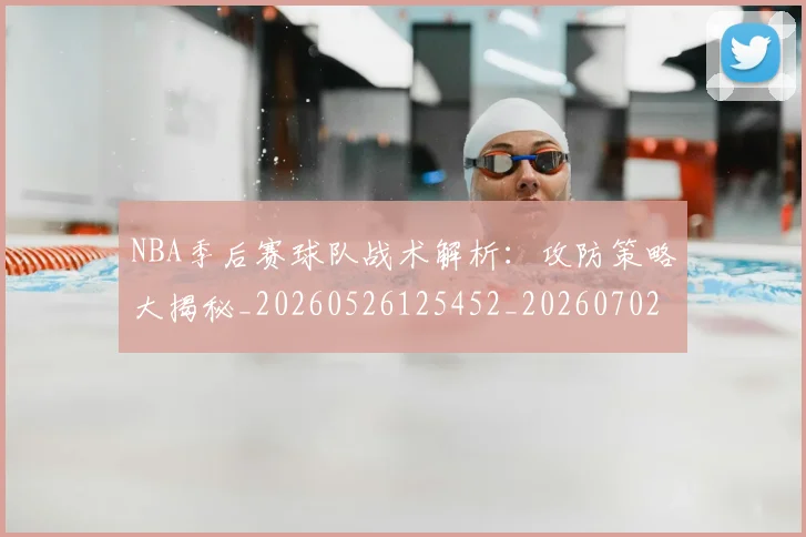 NBA季后赛球队战术解析:攻防策略大揭秘_20260526125452_20260702165432_20260714212318
