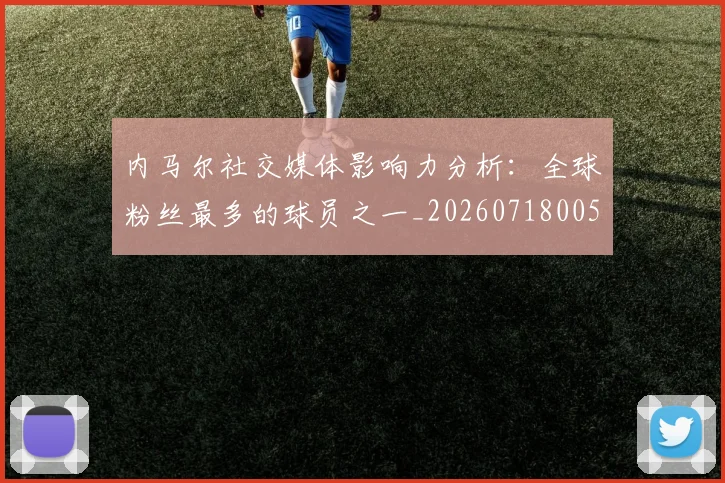 内马尔社交媒体影响力分析：全球粉丝最多的球员之一_20260718005249