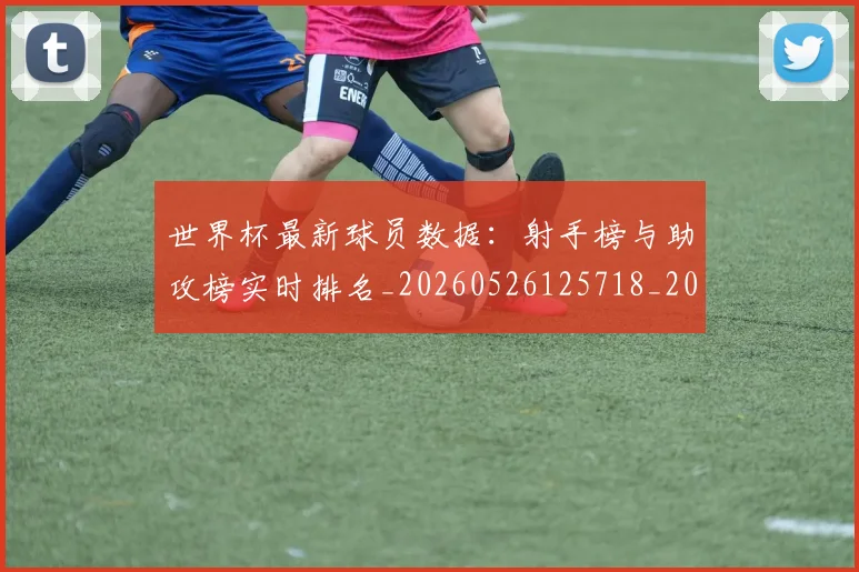 世界杯最新球员数据:射手榜与助攻榜实时排名_20260526125718_20260702174644_20260715192212