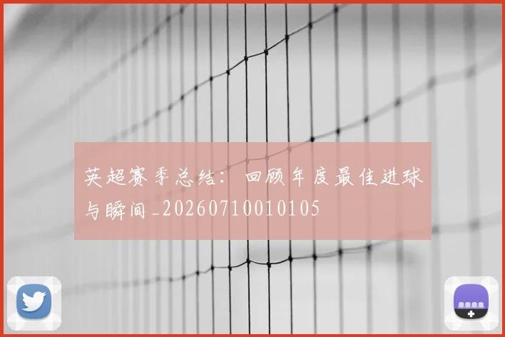 英超赛季总结:回顾年度最佳进球与瞬间_20260710010105